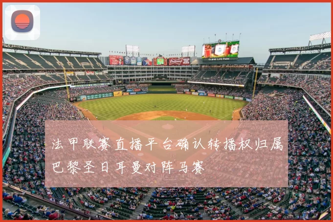 法甲联赛直播平台确认转播权归属巴黎圣日耳曼对阵马赛