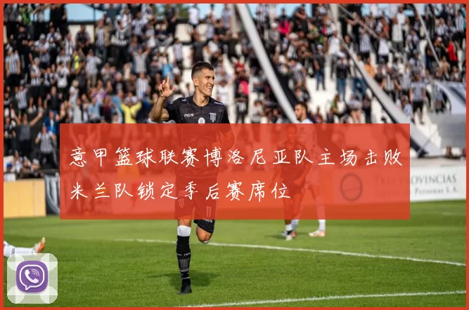 意甲篮球联赛博洛尼亚队主场击败米兰队锁定季后赛席位