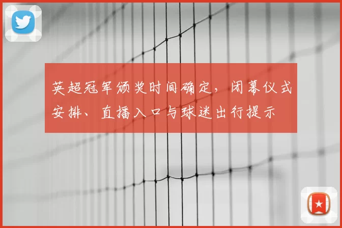 英超冠军颁奖时间确定，闭幕仪式安排、直播入口与球迷出行提示