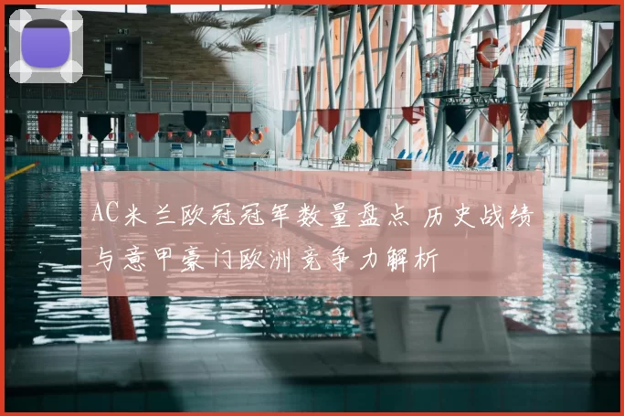 AC米兰欧冠冠军数量盘点 历史战绩与意甲豪门欧洲竞争力解析