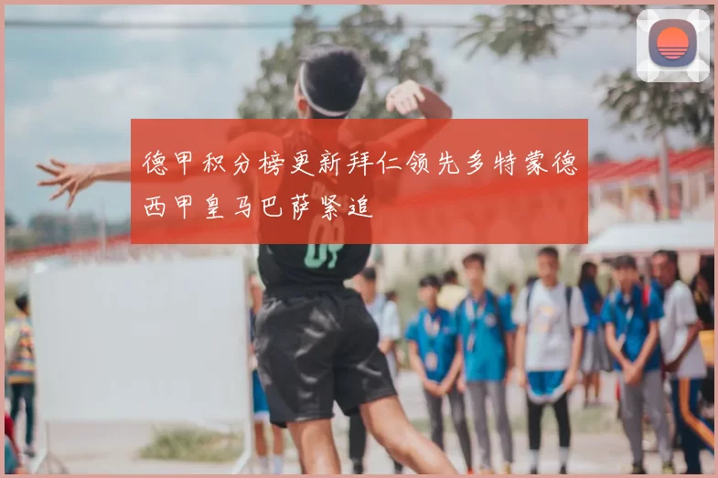 德甲积分榜更新拜仁领先多特蒙德西甲皇马巴萨紧追