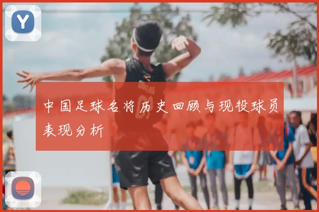 中国足球名将历史回顾与现役球员表现分析
