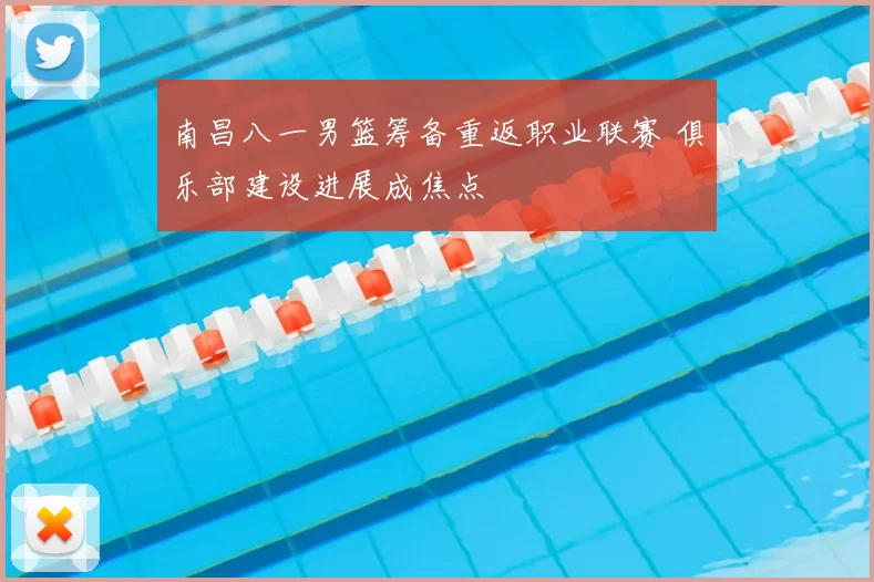 南昌八一男篮筹备重返职业联赛 俱乐部建设进展成焦点