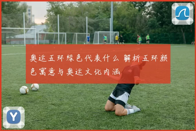 奥运五环绿色代表什么 解析五环颜色寓意与奥运文化内涵