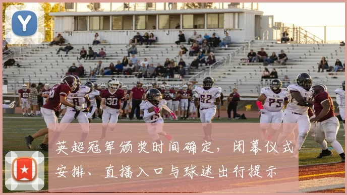 英超冠军颁奖时间确定,闭幕仪式安排、直播入口与球迷出行提示