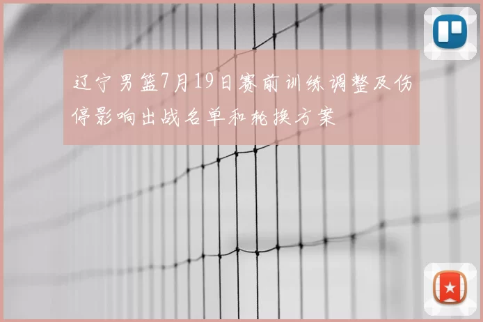 辽宁男篮7月19日赛前训练调整及伤停影响出战名单和轮换方案