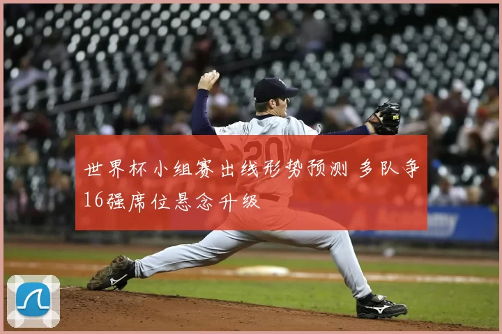 世界杯小组赛出线形势预测 多队争16强席位悬念升级