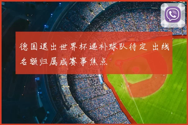 德国退出世界杯递补球队待定 出线名额归属成赛事焦点