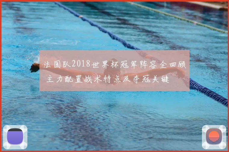 法国队2018世界杯冠军阵容全回顾 主力配置战术特点及夺冠关键