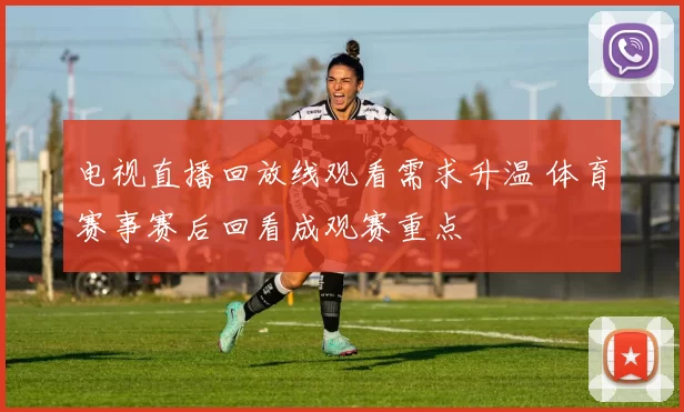 电视直播回放线观看需求升温 体育赛事赛后回看成观赛重点
