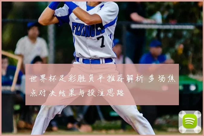 世界杯足彩胜负平推荐解析 多场焦点对决结果与投注思路