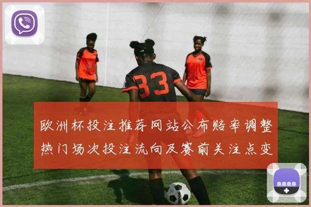 欧洲杯投注推荐网站公布赔率调整热门场次投注流向及赛前关注点变化