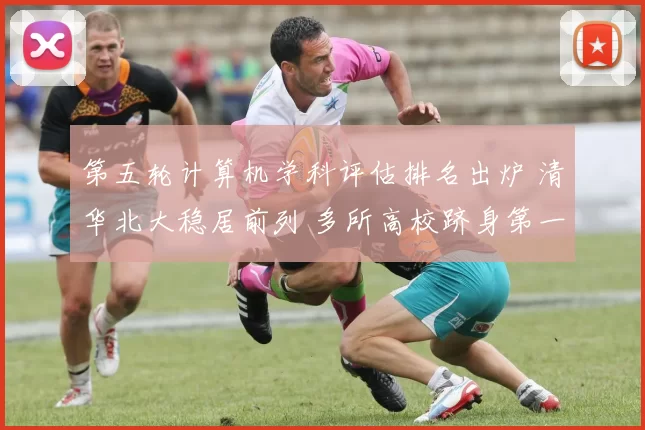 第五轮计算机学科评估排名出炉 清华北大稳居前列 多所高校跻身第一梯队