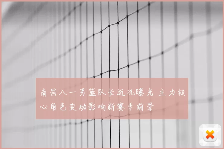 南昌八一男篮队长近况曝光 主力核心角色变动影响新赛季前景