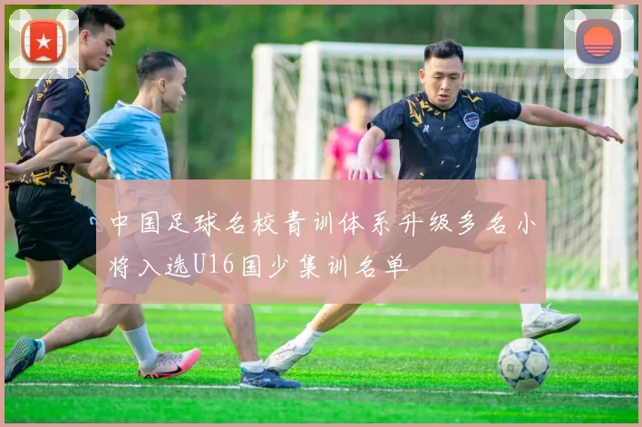 中国足球名校青训体系升级多名小将入选U16国少集训名单