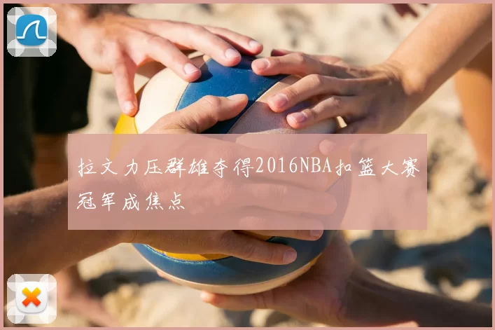 拉文力压群雄夺得2016NBA扣篮大赛冠军成焦点