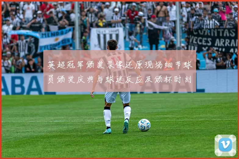 英超冠军颁奖录像还原现场细节球员颁奖庆典与球迷反应及颁杯时刻