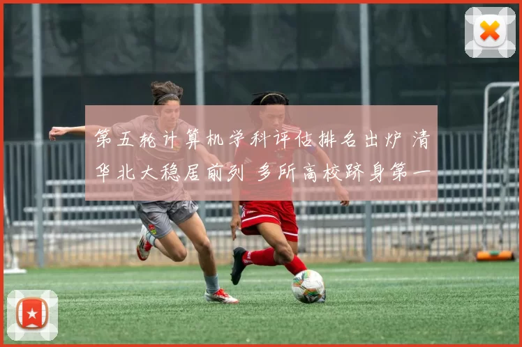 第五轮计算机学科评估排名出炉 清华北大稳居前列 多所高校跻身第一梯队