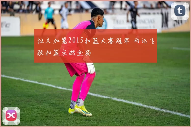 拉文加冕2015扣篮大赛冠军 两记飞跃扣篮点燃全场