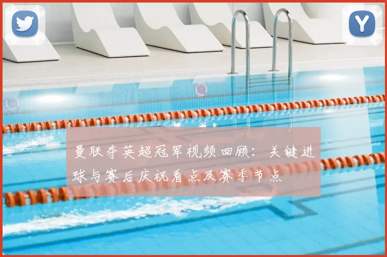 曼联夺英超冠军视频回顾：关键进球与赛后庆祝看点及赛季节点