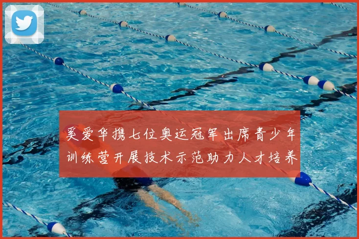 奚爱华携七位奥运冠军出席青少年训练营开展技术示范助力人才培养