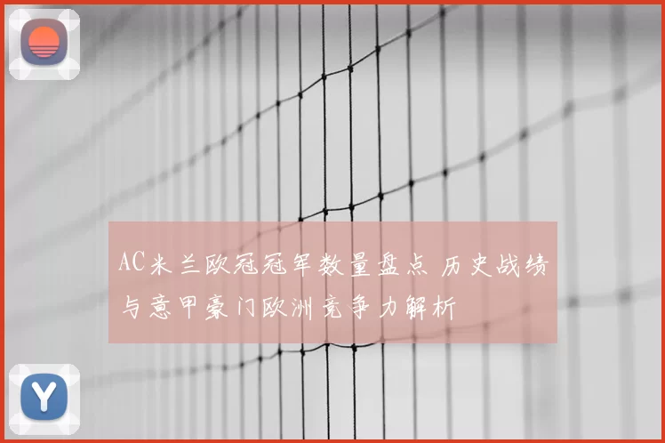 AC米兰欧冠冠军数量盘点 历史战绩与意甲豪门欧洲竞争力解析