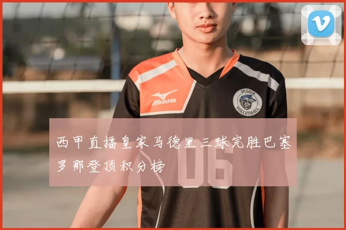 西甲直播皇家马德里三球完胜巴塞罗那登顶积分榜