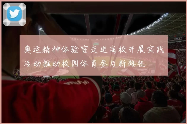 奥运精神体验官走进高校开展实践活动推动校园体育参与新路径