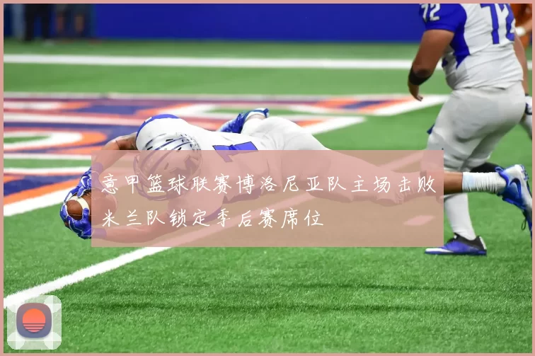 意甲篮球联赛博洛尼亚队主场击败米兰队锁定季后赛席位