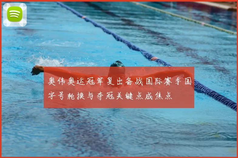 奥伟奥运冠军复出备战国际赛季国字号轮换与夺冠关键点成焦点