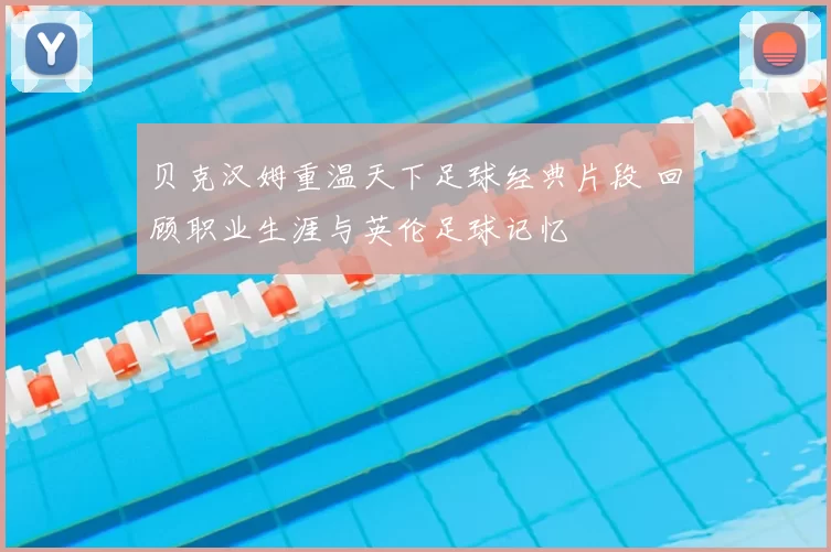 贝克汉姆重温天下足球经典片段 回顾职业生涯与英伦足球记忆