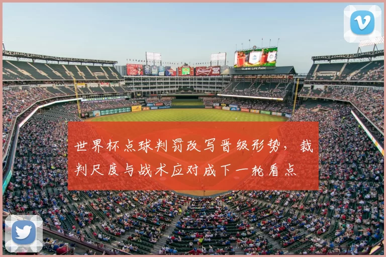 世界杯点球判罚改写晋级形势，裁判尺度与战术应对成下一轮看点