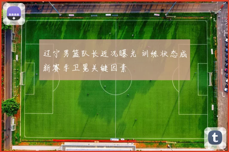 辽宁男篮队长近况曝光 训练状态成新赛季卫冕关键因素