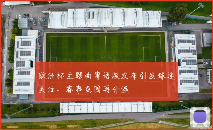 欧洲杯主题曲粤语版发布引发球迷关注，赛事氛围再升温