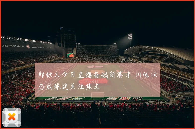 郑钦文今日直播备战新赛季 训练状态成球迷关注焦点