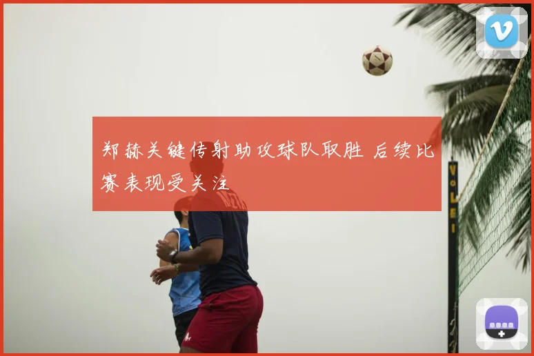 郑赫关键传射助攻球队取胜 后续比赛表现受关注