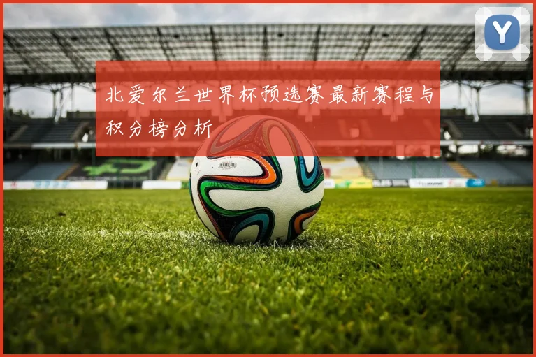 北爱尔兰世界杯预选赛最新赛程与积分榜分析