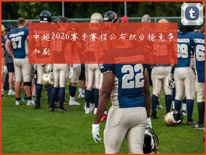中超2026赛季赛程公布积分榜竞争加剧