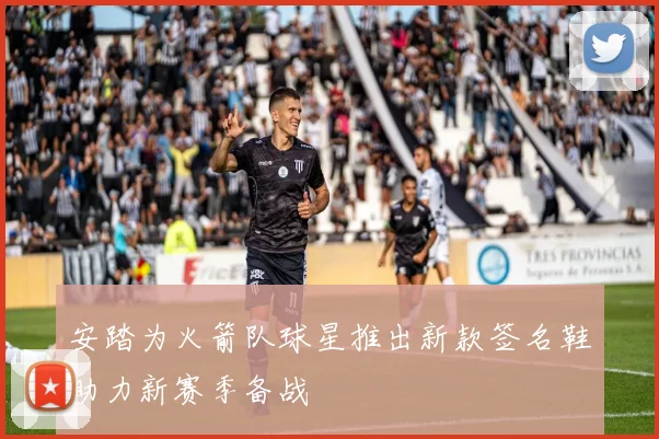 安踏为火箭队球星推出新款签名鞋助力新赛季备战