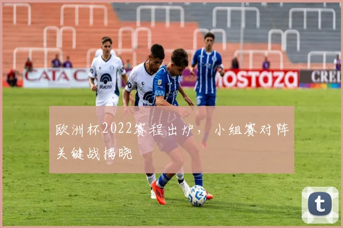 欧洲杯2022赛程出炉,小组赛对阵关键战揭晓