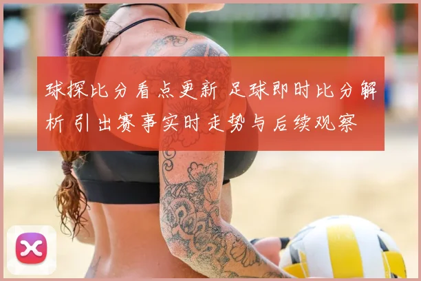 球探比分看点更新 足球即时比分解析 引出赛事实时走势与后续观察
