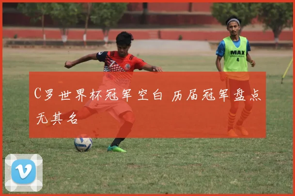 C罗世界杯冠军空白 历届冠军盘点无其名