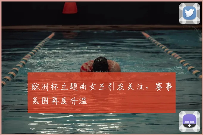 欧洲杯主题曲女王引发关注，赛事氛围再度升温