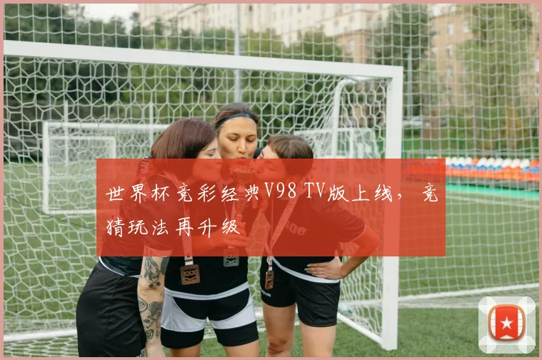 世界杯竞彩经典V98 TV版上线，竞猜玩法再升级