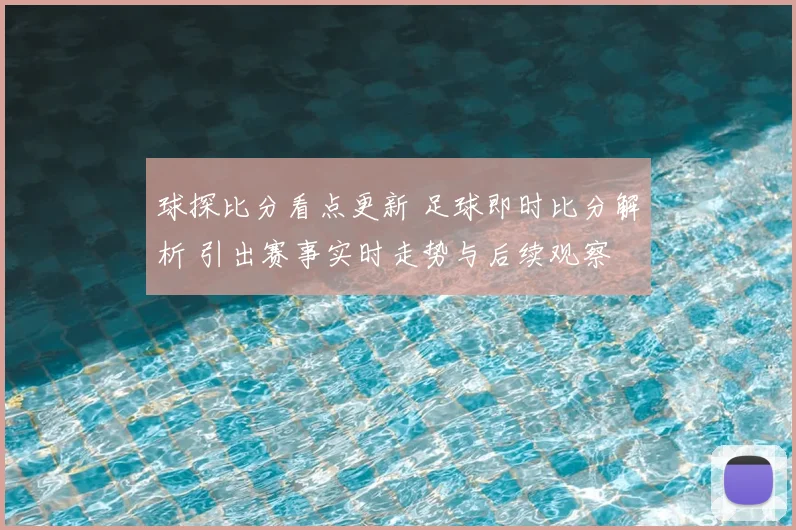 球探比分看点更新 足球即时比分解析 引出赛事实时走势与后续观察