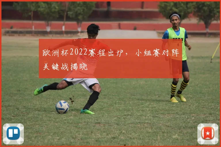 欧洲杯2022赛程出炉,小组赛对阵关键战揭晓