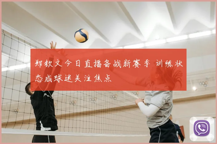 郑钦文今日直播备战新赛季 训练状态成球迷关注焦点